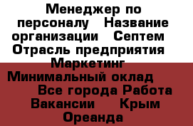 Менеджер по персоналу › Название организации ­ Септем › Отрасль предприятия ­ Маркетинг › Минимальный оклад ­ 25 000 - Все города Работа » Вакансии   . Крым,Ореанда